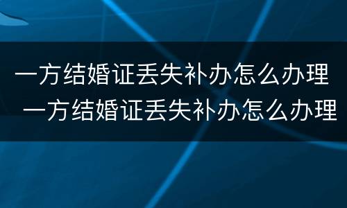 一方结婚证丢失补办怎么办理 一方结婚证丢失补办怎么办理手续