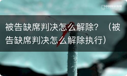 被告缺席判决怎么解除？（被告缺席判决怎么解除执行）