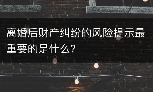 离婚后财产纠纷的风险提示最重要的是什么？