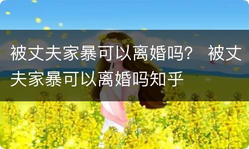 被丈夫家暴可以离婚吗？ 被丈夫家暴可以离婚吗知乎