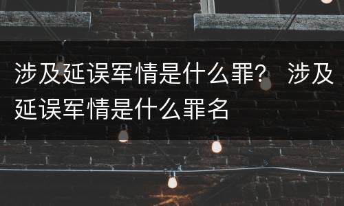 涉及延误军情是什么罪？ 涉及延误军情是什么罪名