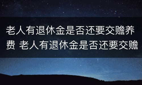 老人有退休金是否还要交赡养费 老人有退休金是否还要交赡养费和抚养费