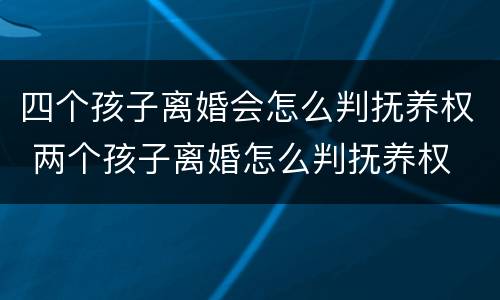 四个孩子离婚会怎么判抚养权 两个孩子离婚怎么判抚养权