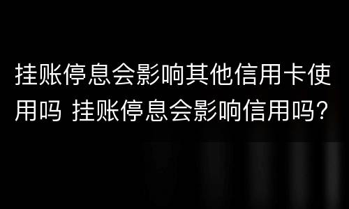 挂账停息会影响其他信用卡使用吗 挂账停息会影响信用吗?