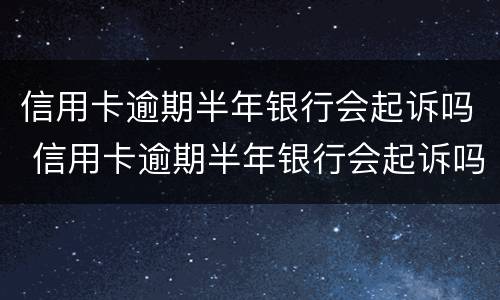 信用卡逾期半年银行会起诉吗 信用卡逾期半年银行会起诉吗