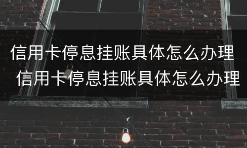 信用卡停息挂账具体怎么办理 信用卡停息挂账具体怎么办理手续