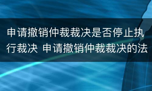 申请撤销仲裁裁决是否停止执行裁决 申请撤销仲裁裁决的法院