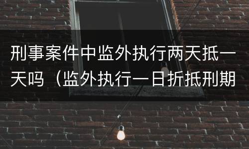 刑事案件中监外执行两天抵一天吗（监外执行一日折抵刑期一日）