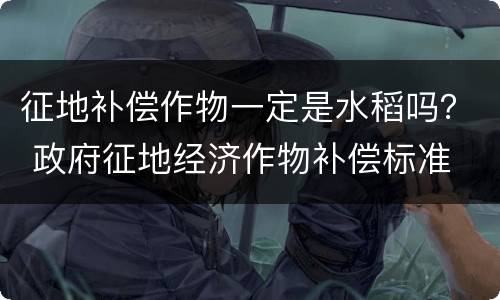 征地补偿作物一定是水稻吗？ 政府征地经济作物补偿标准