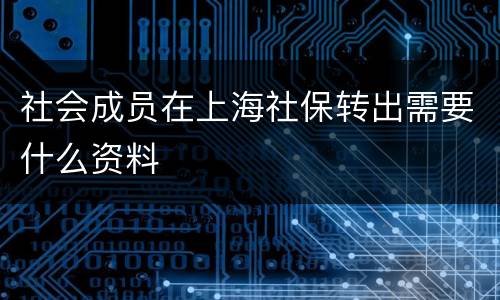 社会成员在上海社保转出需要什么资料