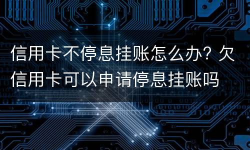 信用卡不停息挂账怎么办? 欠信用卡可以申请停息挂账吗