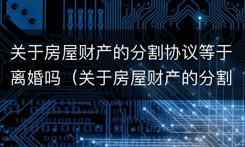 关于房屋财产的分割协议等于离婚吗（关于房屋财产的分割协议等于离婚吗怎么写）