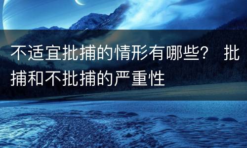 不适宜批捕的情形有哪些？ 批捕和不批捕的严重性