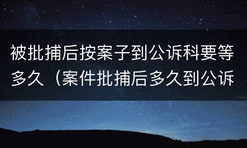 被批捕后按案子到公诉科要等多久（案件批捕后多久到公诉科）