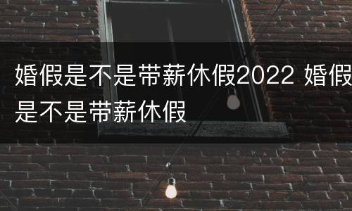 婚假是不是带薪休假2022 婚假是不是带薪休假