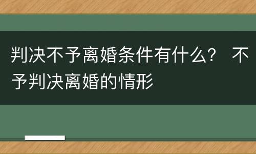 判决不予离婚条件有什么？ 不予判决离婚的情形