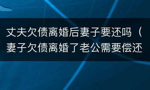 丈夫欠债离婚后妻子要还吗（妻子欠债离婚了老公需要偿还吗?）