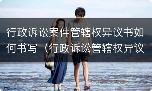 行政诉讼案件管辖权异议书如何书写（行政诉讼管辖权异议申请书范文）