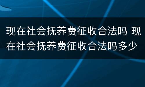 现在社会抚养费征收合法吗 现在社会抚养费征收合法吗多少钱