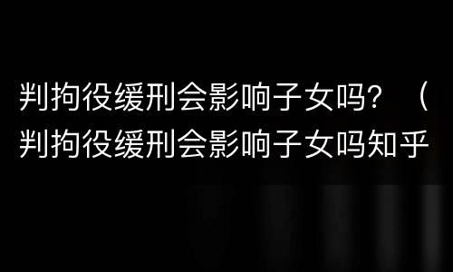 判拘役缓刑会影响子女吗？（判拘役缓刑会影响子女吗知乎）