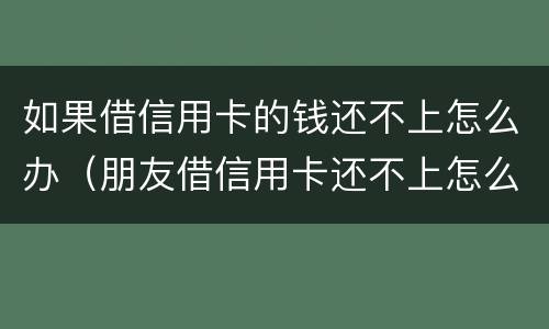 如果借信用卡的钱还不上怎么办（朋友借信用卡还不上怎么办）