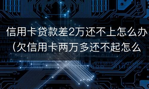 信用卡贷款差2万还不上怎么办（欠信用卡两万多还不起怎么办）