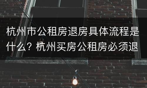 杭州市公租房退房具体流程是什么? 杭州买房公租房必须退吗