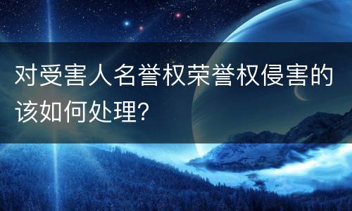 对受害人名誉权荣誉权侵害的该如何处理？