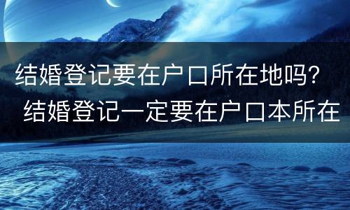 结婚登记要在户口所在地吗？ 结婚登记一定要在户口本所在地吗