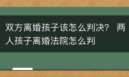 双方离婚孩子该怎么判决？ 两人孩子离婚法院怎么判