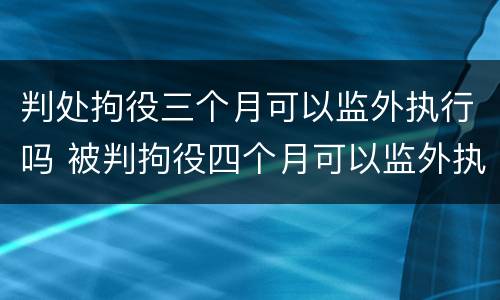 判处拘役三个月可以监外执行吗 被判拘役四个月可以监外执行