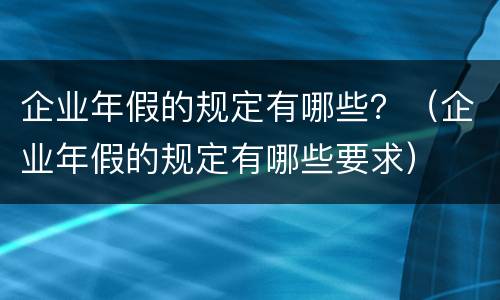 企业年假的规定有哪些？（企业年假的规定有哪些要求）