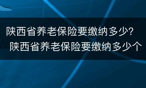 陕西省养老保险要缴纳多少？ 陕西省养老保险要缴纳多少个月