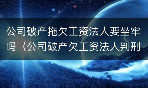 公司破产拖欠工资法人要坐牢吗（公司破产欠工资法人判刑）