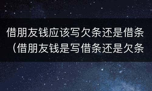 借朋友钱应该写欠条还是借条（借朋友钱是写借条还是欠条）