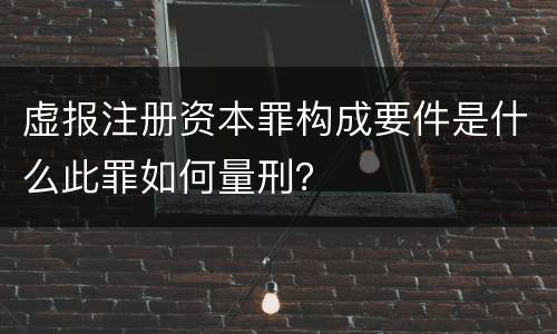 虚报注册资本罪构成要件是什么此罪如何量刑？