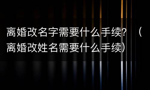 离婚改名字需要什么手续？（离婚改姓名需要什么手续）