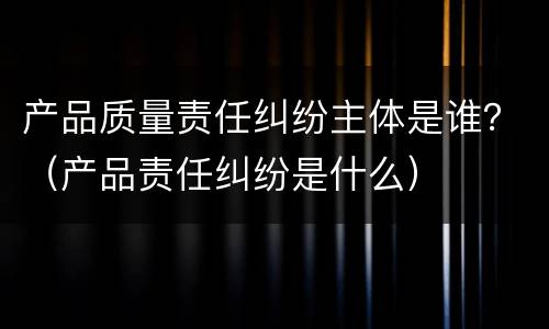 产品质量责任纠纷主体是谁？（产品责任纠纷是什么）