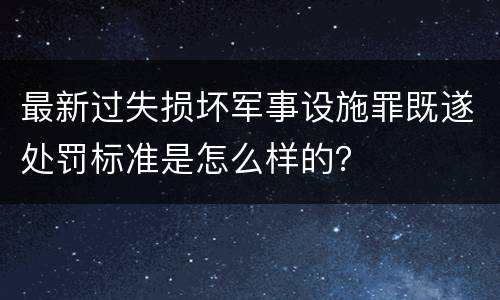 最新过失损坏军事设施罪既遂处罚标准是怎么样的？