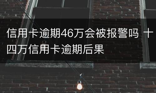 信用卡逾期46万会被报警吗 十四万信用卡逾期后果