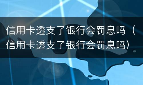 信用卡透支了银行会罚息吗（信用卡透支了银行会罚息吗）