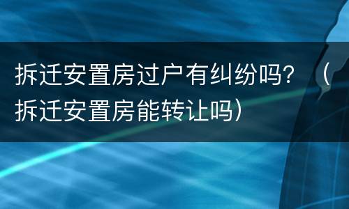 拆迁安置房过户有纠纷吗？（拆迁安置房能转让吗）