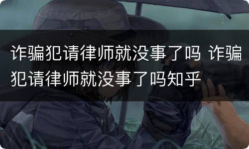 诈骗犯请律师就没事了吗 诈骗犯请律师就没事了吗知乎