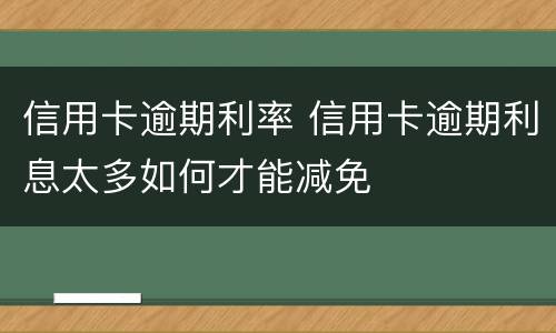 信用卡逾期利率 信用卡逾期利息太多如何才能减免