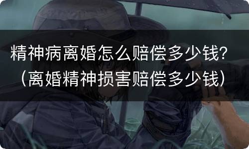 精神病离婚怎么赔偿多少钱？（离婚精神损害赔偿多少钱）