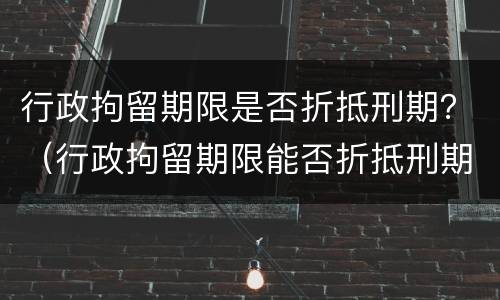 行政拘留期限是否折抵刑期？（行政拘留期限能否折抵刑期）