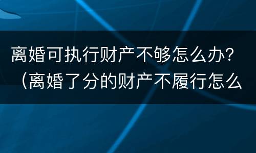 离婚可执行财产不够怎么办？（离婚了分的财产不履行怎么办）