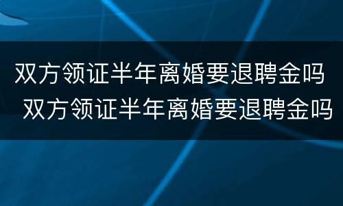 双方领证半年离婚要退聘金吗 双方领证半年离婚要退聘金吗怎么退