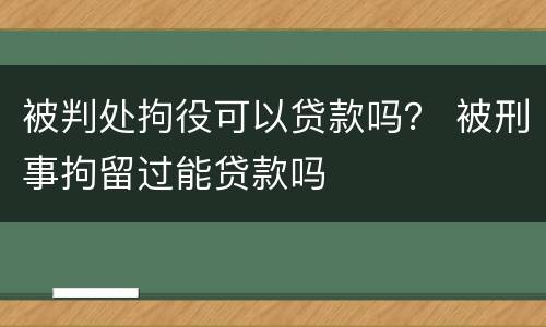 被判处拘役可以贷款吗？ 被刑事拘留过能贷款吗