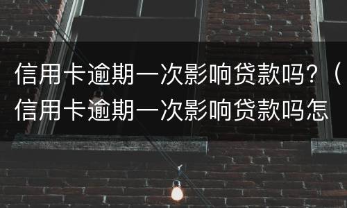 信用卡逾期一次影响贷款吗?（信用卡逾期一次影响贷款吗怎么办）